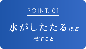 POINT.01 水がしたたるほど浸すこと
